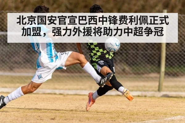 北京国安官宣巴西中锋费利佩正式加盟,强力外援将助力中超争冠