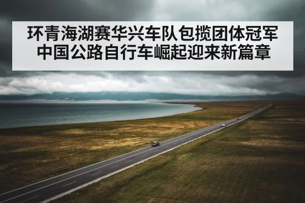 环青海湖赛华兴车队包揽团体冠军 中国公路自行车崛起迎来新篇章