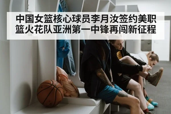 中国女篮核心球员李月汝签约美职篮火花队亚洲第一中锋再闯新征程