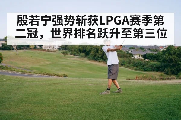 殷若宁强势斩获LPGA赛季第二冠，世界排名跃升至第三位