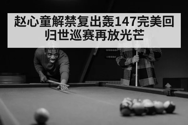 赵心童解禁复出轰147完美回归世巡赛再放光芒