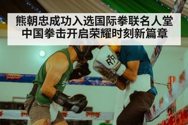 熊朝忠成功入选国际拳联名人堂 中国拳击开启荣耀时刻新篇章