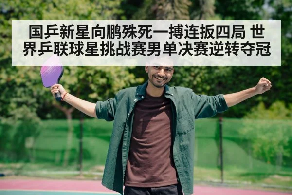 国乒新星向鹏殊死一搏连扳四局 世界乒联球星挑战赛男单决赛逆转夺冠