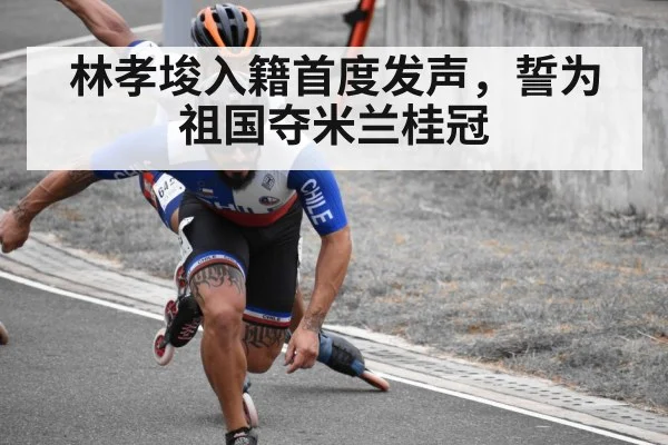 林孝埈入籍首度发声,誓为祖国夺米兰桂冠