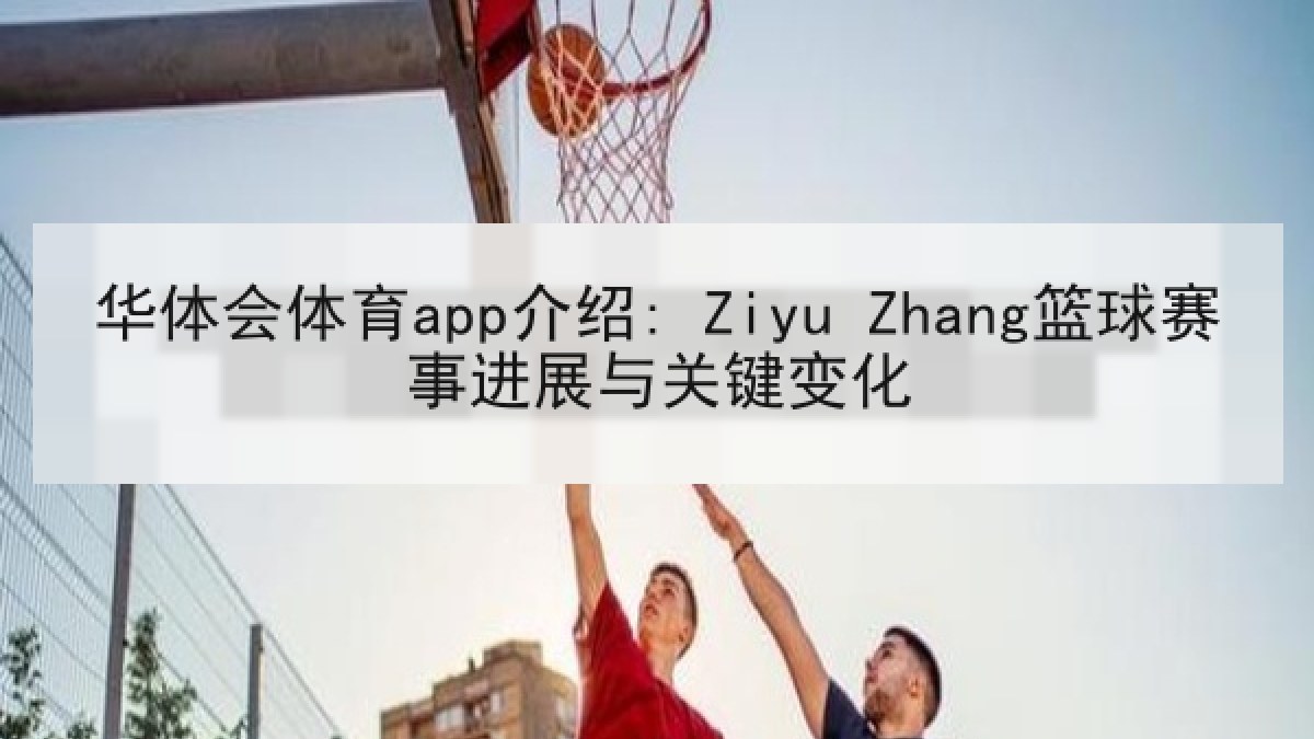 华体会体育app介绍: Ziyu Zhang篮球赛事进展与关键变化 华体会体育app介绍: Ziyu Zhang篮球赛事进展与关键变化