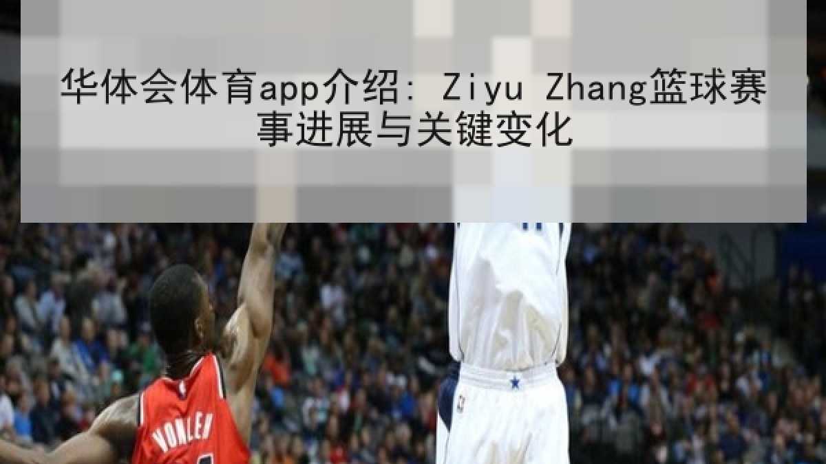 华体会体育app介绍: Ziyu Zhang篮球赛事进展与关键变化